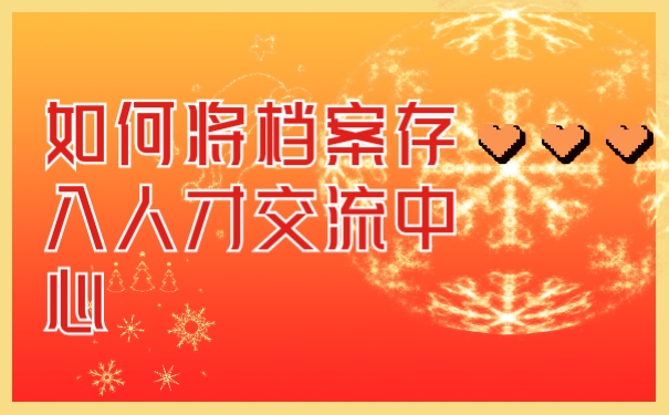 档案如何存入人才交流中心？