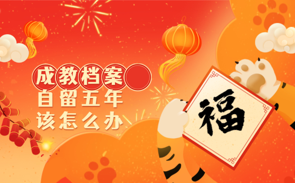 成教档案自留五年该怎么办 成教档案自留五年该怎么办