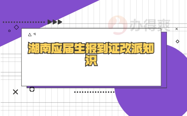 湖南省应届毕业生改派报到证知识 湖南省应届毕业生改派报到证知识