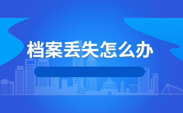大学生档案袋丢失了怎么补办 大学生档案袋丢失了怎么补办