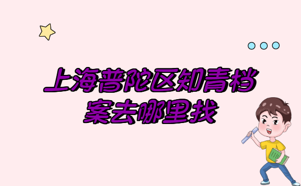 上海普陀区知青档案去哪里找