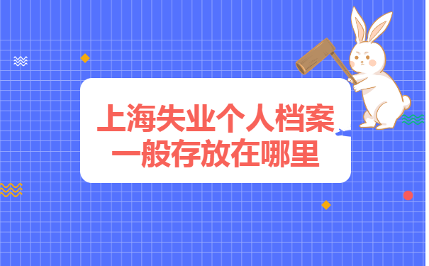 上海失业个人档案一般存放在哪里