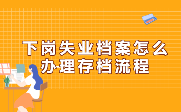 下岗失业档案怎么办理存档流程 下岗失业档案怎么办理存档流程