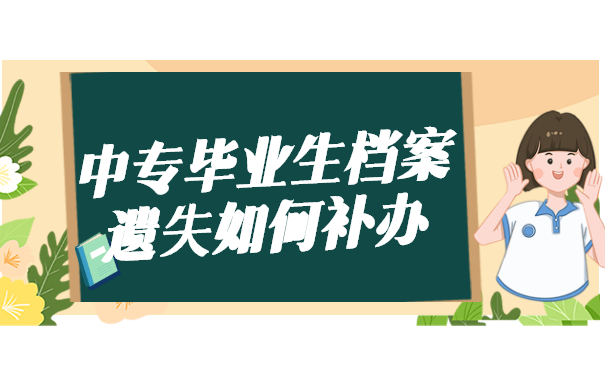 中专毕业生档案遗失如何补办 中专毕业生档案遗失如何补办