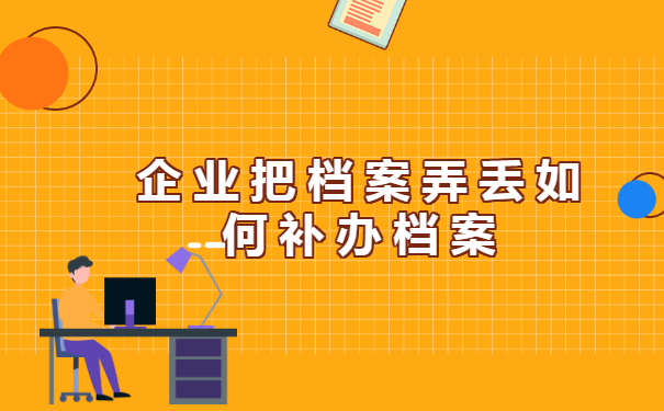 企业把档案弄丢如何补办档案 企业把档案弄丢如何补办档案