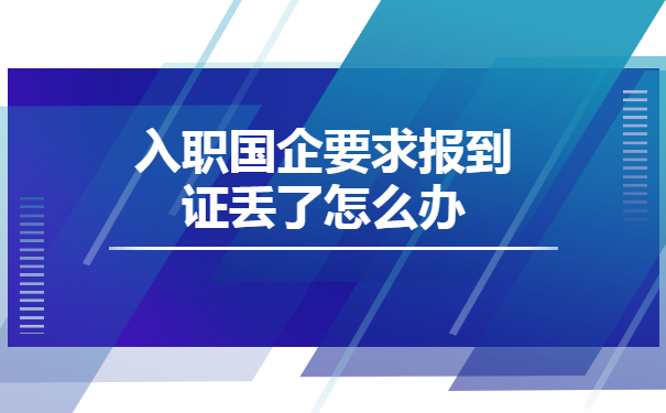 入职国企要求报到证丢了怎么办 入职国企要求报到证丢了怎么办