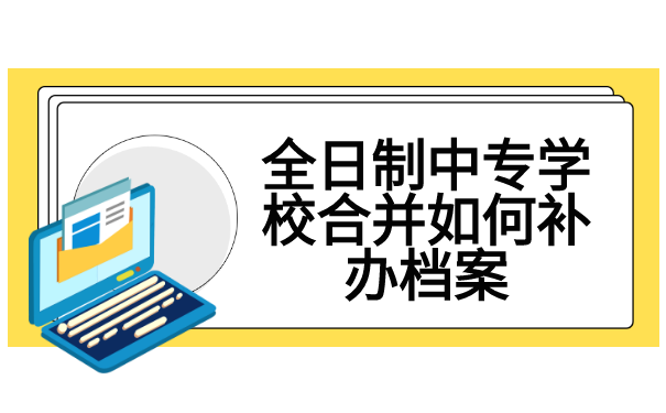全日制中专学校合并如何补办档案
