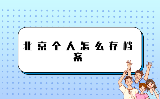 北京个人怎么存档案 北京个人怎么存档案