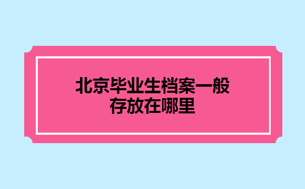 北京毕业生档案一般存放在哪里 北京毕业生档案一般存放在哪里