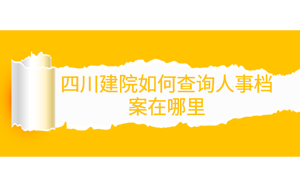 四川建院如何查询人事档案在哪里 四川建院如何查询人事档案在哪里