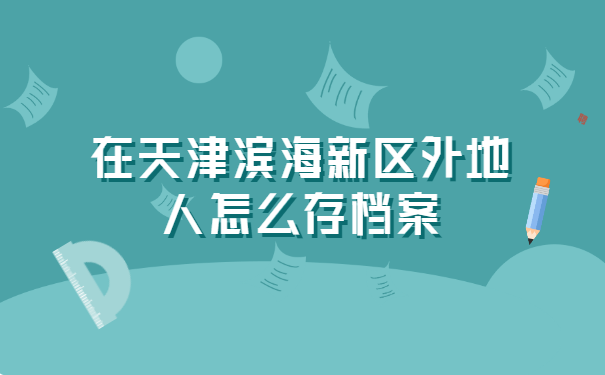 在天津滨海新区外地人怎么存档案 在天津滨海新区外地人怎么存档案