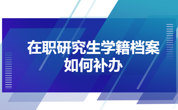 在职研究生学籍档案如何补办 在职研究生学籍档案如何补办