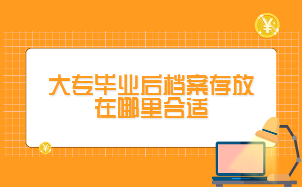 大专毕业后档案存放在哪里合适 大专毕业后档案存放在哪里合适