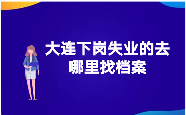 大连下岗失业的去哪里找档案