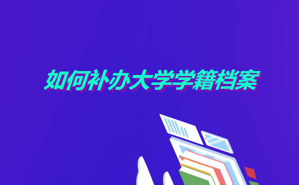 如何补办大学学籍档案 如何补办大学学籍档案