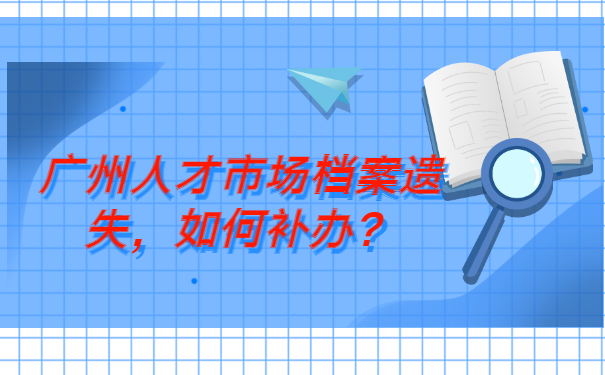 广州人才市场档案遗失如何补办？