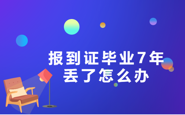 报到证毕业7年丢了怎么办 报到证毕业7年丢了怎么办