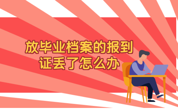 放毕业档案的报到证丢了怎么办 放毕业档案的报到证丢了怎么办