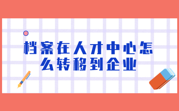 档案在人才中心怎么转移到企业