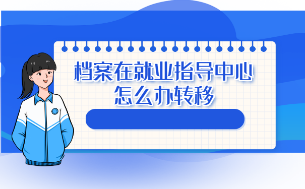 档案在就业指导中心怎么办转移 档案在就业指导中心怎么办转移