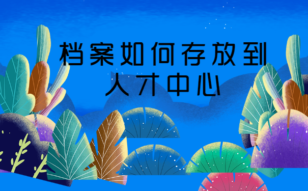 档案如何存放到人才中心 档案如何存放到人才中心