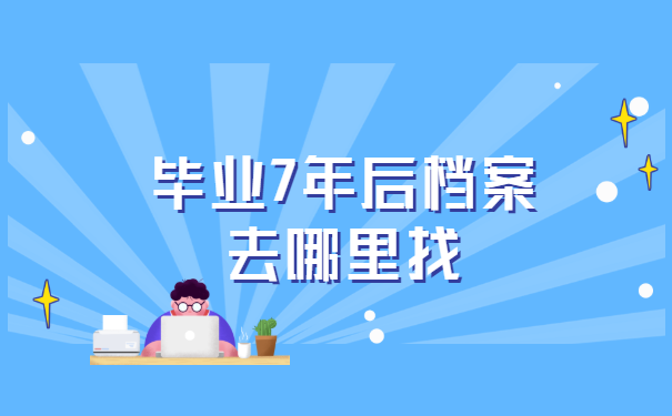 毕业7年后档案去哪里找 毕业7年后档案去哪里找