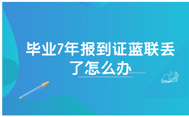毕业7年报到证蓝联丢了怎么办 毕业7年报到证蓝联丢了怎么办