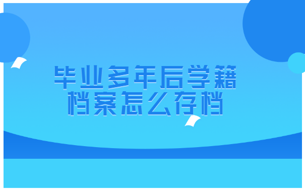 毕业多年后学籍档案怎么存档