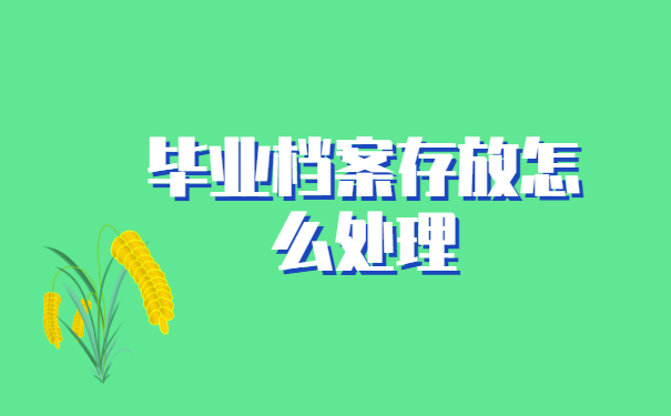 毕业档案存放怎么处理 毕业档案存放怎么处理
