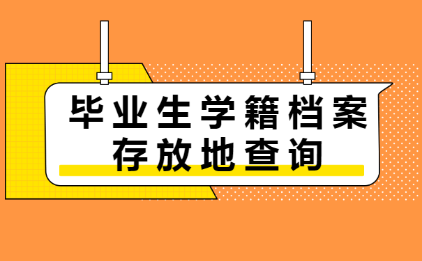 毕业生学籍档案存放地查询 毕业生学籍档案存放地查询