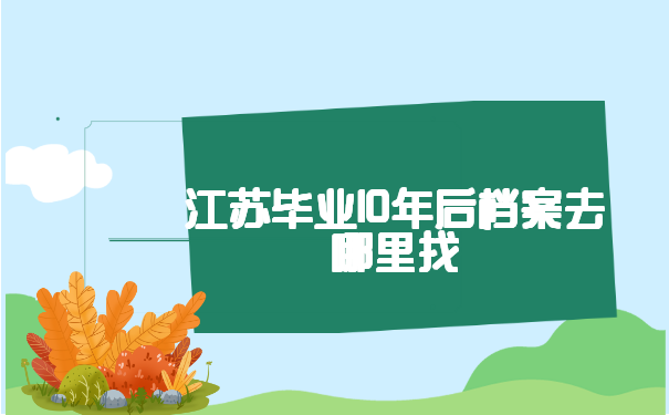 江苏毕业10年后档案去哪里找 江苏毕业10年后档案去哪里找