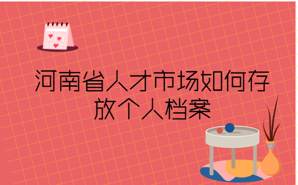 河南省人才市场如何存放个人档案 河南省人才市场如何存放个人档案