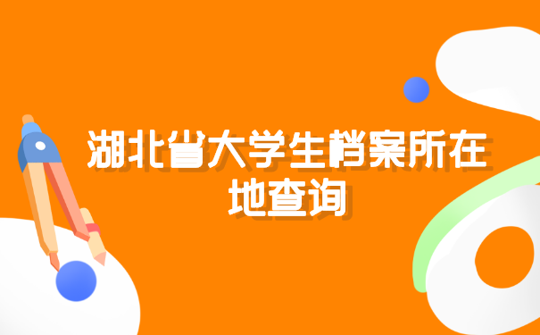 湖北省大学生档案所在地查询 湖北省大学生档案所在地查询