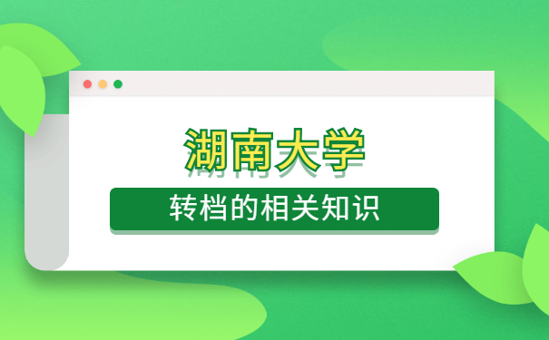 湖南大学档案怎么转移 湖南大学档案怎么转移