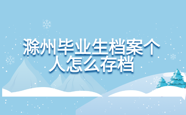 滁州毕业生档案个人怎么存档