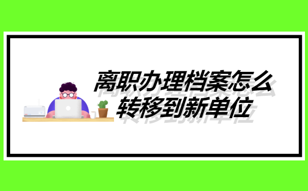 离职办理档案怎么转移到新单位
