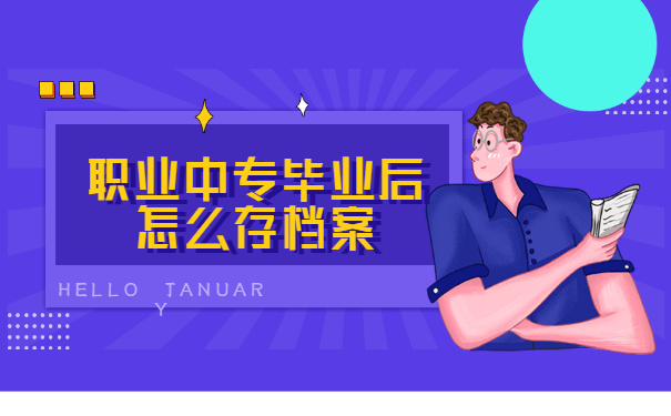 职业中专毕业后怎么存档案 职业中专毕业后怎么存档案