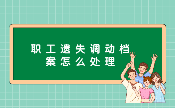 职工遗失调动档案怎么处理 职工遗失调动档案怎么处理