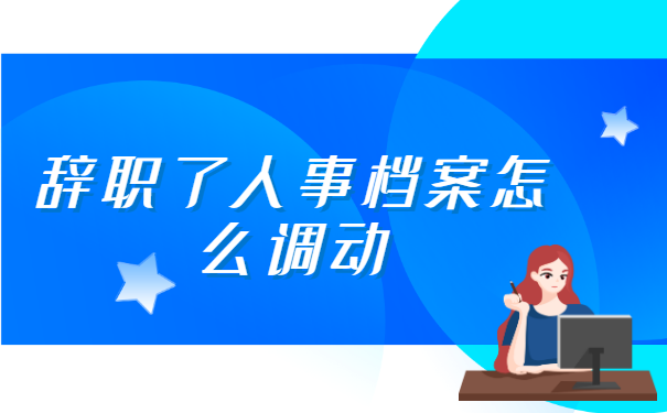 辞职了人事档案怎么调动 辞职了人事档案怎么调动