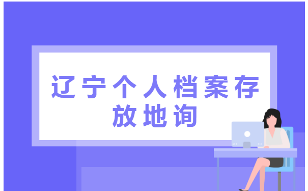辽宁个人档案存放地询 辽宁个人档案存放地询