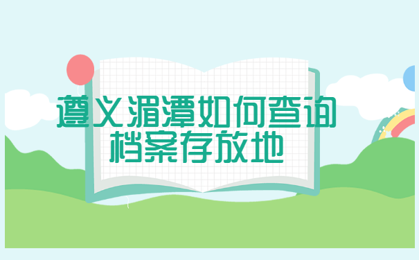 遵义湄潭如何查询档案存放地 遵义湄潭如何查询档案存放地