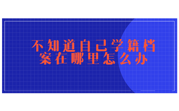 不知道自己学籍档案在哪里怎么办?