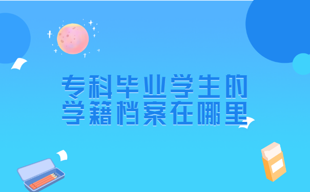 专科毕业学生的学籍档案在哪里 专科毕业学生的学籍档案在哪里?