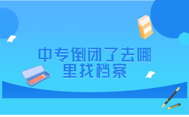 中专倒闭了去哪里找档案