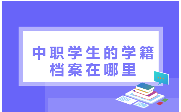 中职学生的学籍档案在哪里 中职学生的学籍档案在哪里怎么查找?