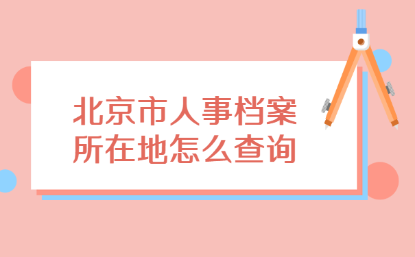 北京市人事档案所在地怎么查询 北京市人事档案所在地怎么查询?档案可以存放到什么地点?