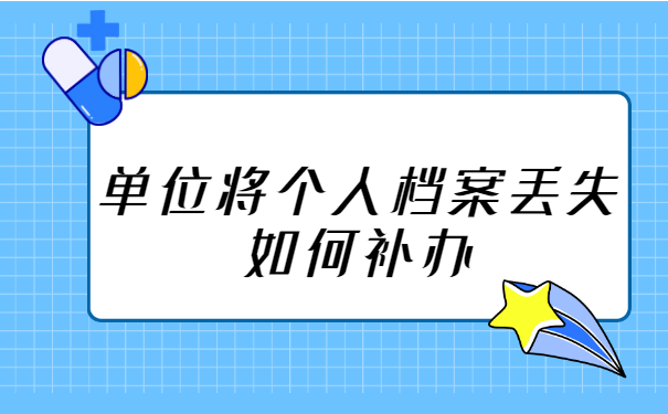 单位将个人档案丢失如何补办?可以要求赔偿吗?