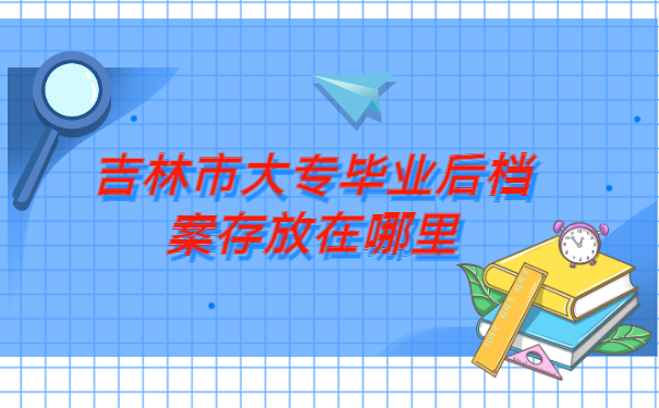 吉林市大专毕业后档案存放在哪里