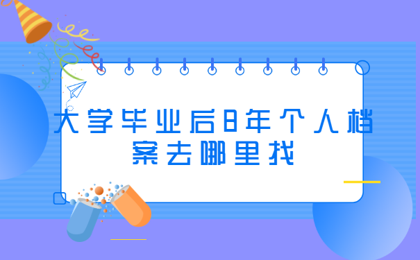 大学毕业后8年个人档案去哪里找 大学毕业后8年个人档案去哪里找