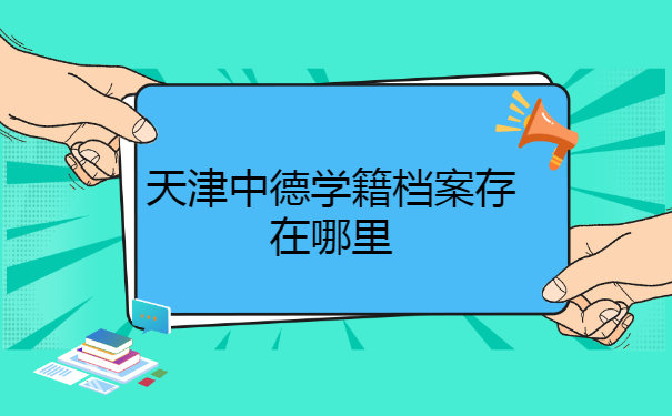 天津中德应用技术大学学籍档案存在哪里？